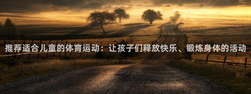 尊龙官方正版app开户：推荐适合儿童的体育运动：让孩