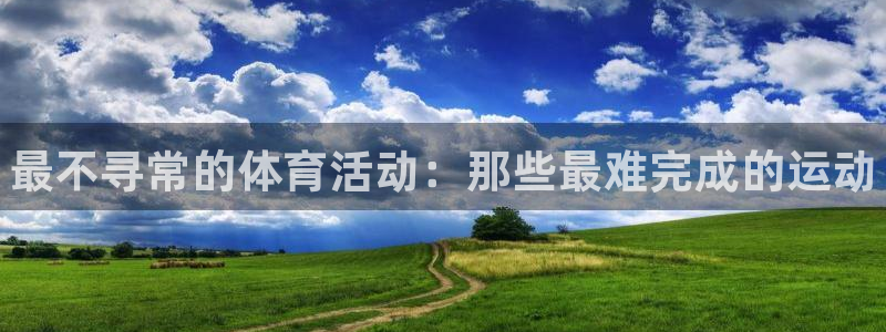 尊龙官方正版app集团：最不寻常的体育活动：那些最难