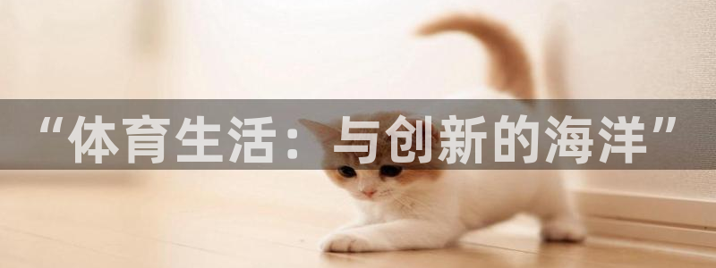尊龙官网下载招商电话是多少啊：“体育生活：与创新的海洋”
