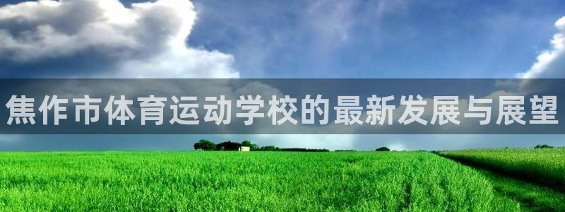 尊龙官网下载：焦作市体育运动学校的最新发展与展望