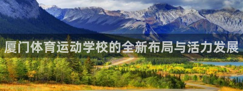 尊龙官网下载招商：厦门体育运动学校的全新布局与活力发展