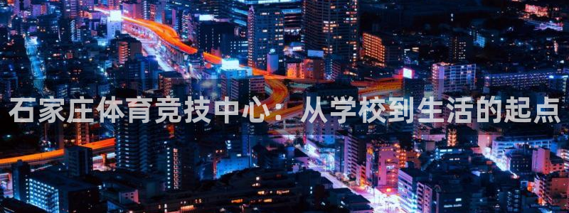 尊龙官网下载：石家庄体育竞技中心：从学校到生活的起点