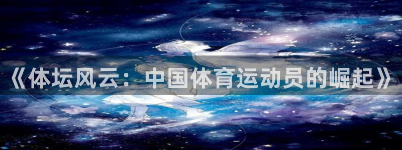 尊龙官网下载娱乐：《体坛风云：中国体育运动员的崛起》