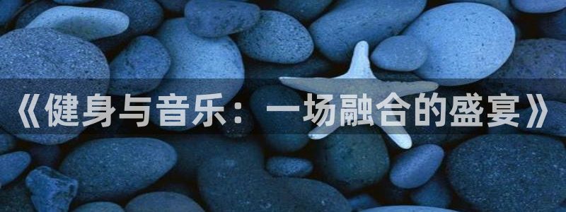 尊龙官方正版app娱乐40996：《健身与音乐：一场