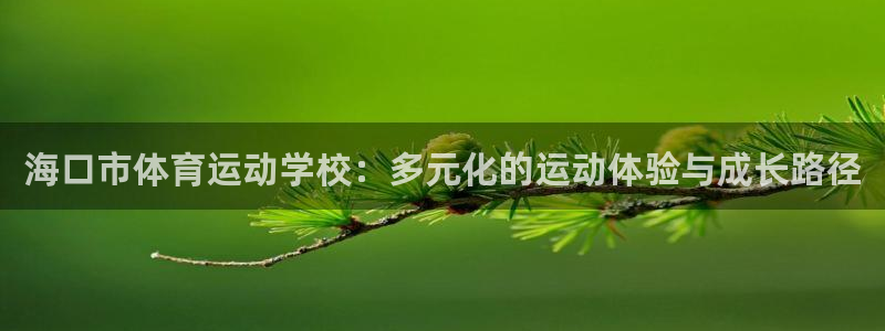 尊龙官网下载招商：海口市体育运动学校：多元化的运动体